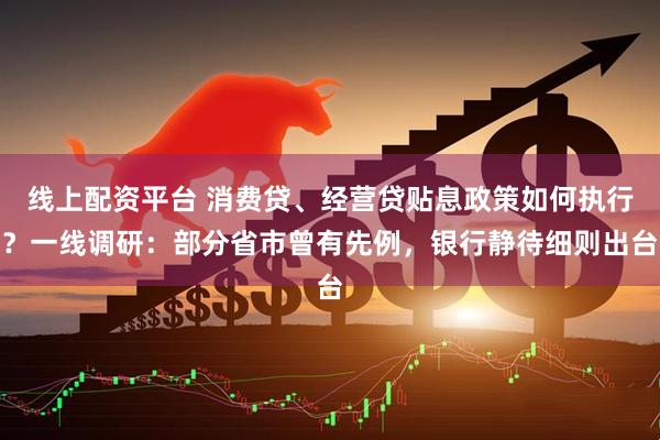 线上配资平台 消费贷、经营贷贴息政策如何执行？一线调研：部分省市曾有先例，银行静待细则出台