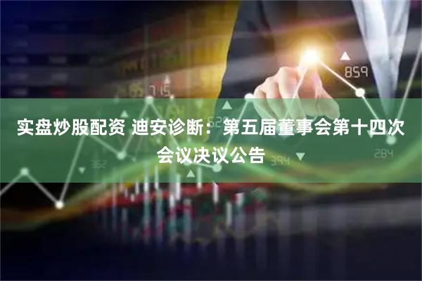 实盘炒股配资 迪安诊断：第五届董事会第十四次会议决议公告