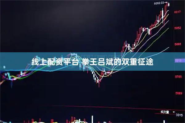 线上配资平台 拳王吕斌的双重征途
