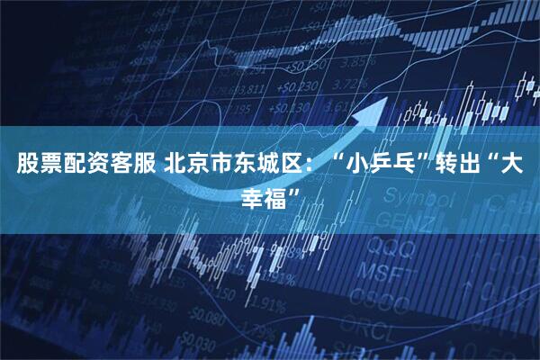 股票配资客服 北京市东城区：“小乒乓”转出“大幸福”