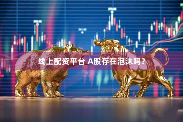 线上配资平台 A股存在泡沫吗？