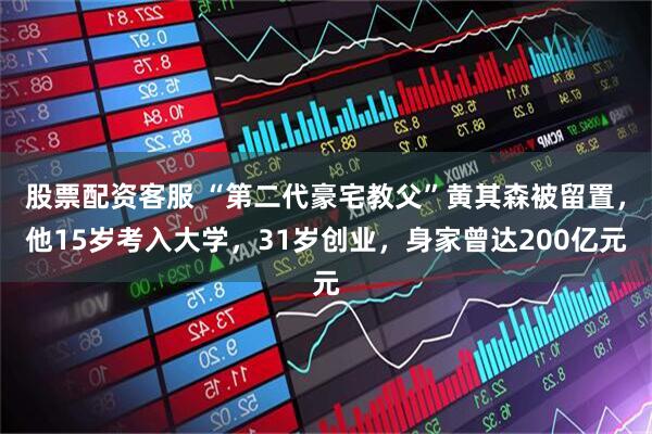 股票配资客服 “第二代豪宅教父”黄其森被留置，他15岁考入大学，31岁创业，身家曾达200亿元