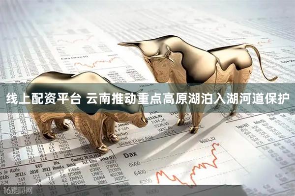 线上配资平台 云南推动重点高原湖泊入湖河道保护