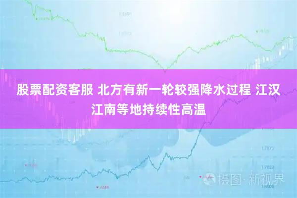 股票配资客服 北方有新一轮较强降水过程 江汉江南等地持续性高温