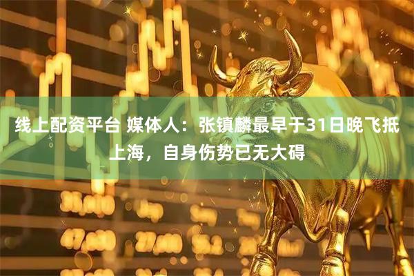 线上配资平台 媒体人：张镇麟最早于31日晚飞抵上海，自身伤势已无大碍