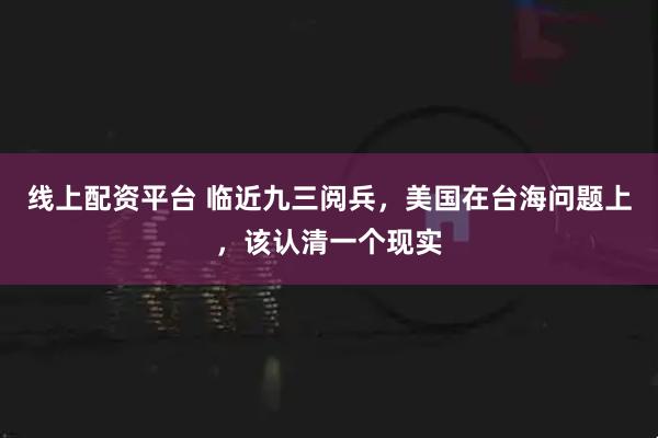 线上配资平台 临近九三阅兵，美国在台海问题上，该认清一个现实