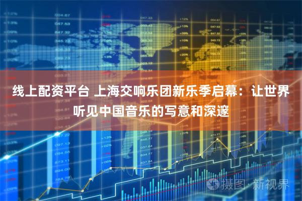 线上配资平台 上海交响乐团新乐季启幕：让世界听见中国音乐的写意和深邃