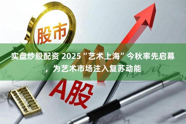 实盘炒股配资 2025“艺术上海”今秋率先启幕，为艺术市场注入复苏动能