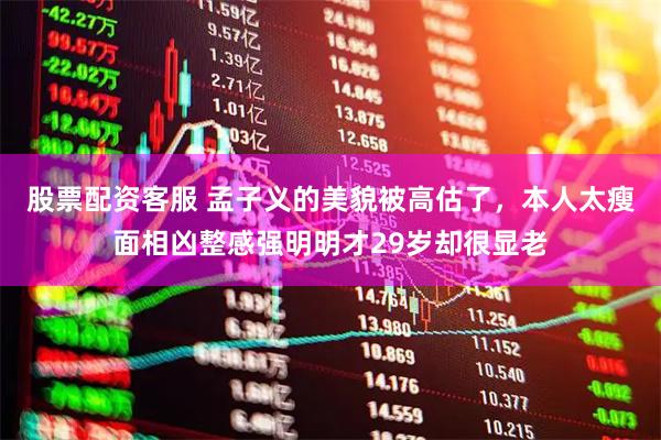 股票配资客服 孟子义的美貌被高估了，本人太瘦面相凶整感强明明才29岁却很显老