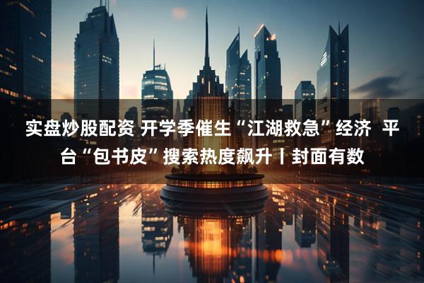 实盘炒股配资 开学季催生“江湖救急”经济  平台“包书皮”搜索热度飙升丨封面有数