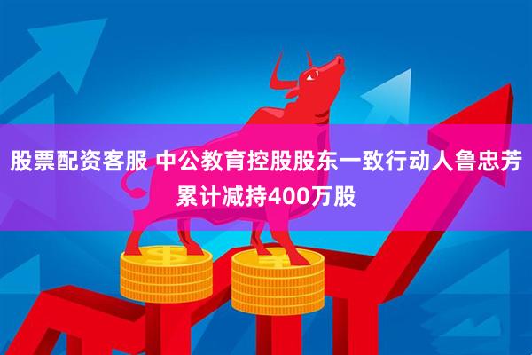 股票配资客服 中公教育控股股东一致行动人鲁忠芳累计减持400万股