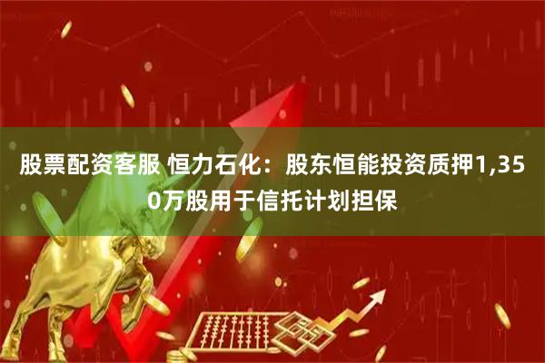 股票配资客服 恒力石化：股东恒能投资质押1,350万股用于信托计划担保