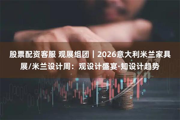 股票配资客服 观展组团｜2026意大利米兰家具展/米兰设计周：观设计盛宴·知设计趋势