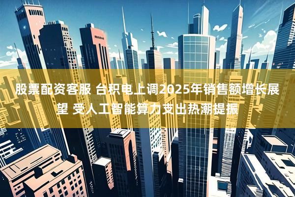 股票配资客服 台积电上调2025年销售额增长展望 受人工智能算力支出热潮提振