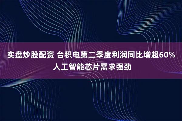 实盘炒股配资 台积电第二季度利润同比增超60% 人工智能芯片需求强劲