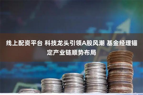 线上配资平台 科技龙头引领A股风潮 基金经理锚定产业链顺势布局