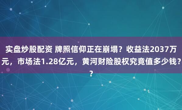 实盘炒股配资 牌照信仰正在崩塌？收益法2037万元，市场法1.28亿元，黄河财险股权究竟值多少钱？