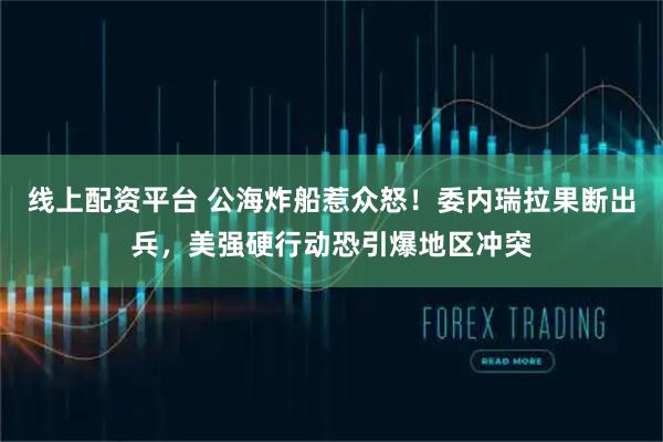 线上配资平台 公海炸船惹众怒！委内瑞拉果断出兵，美强硬行动恐引爆地区冲突