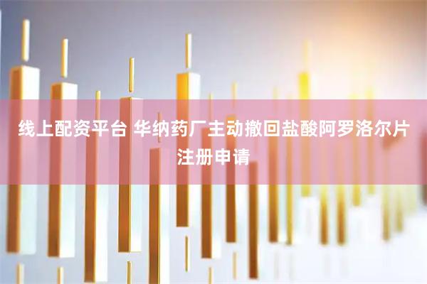 线上配资平台 华纳药厂主动撤回盐酸阿罗洛尔片注册申请