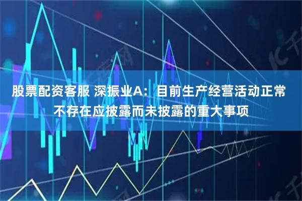 股票配资客服 深振业A：目前生产经营活动正常 不存在应披露而未披露的重大事项