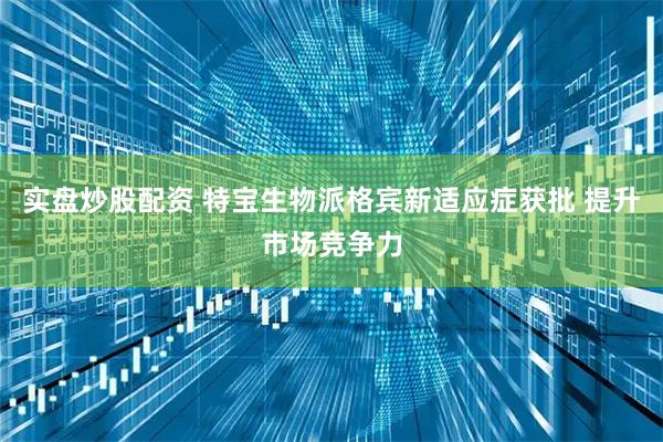实盘炒股配资 特宝生物派格宾新适应症获批 提升市场竞争力
