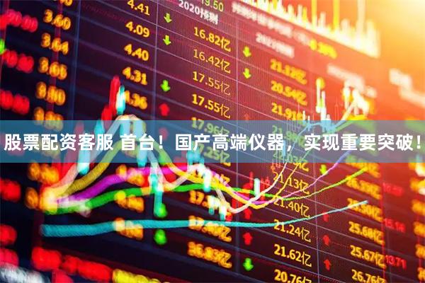 股票配资客服 首台！国产高端仪器，实现重要突破！