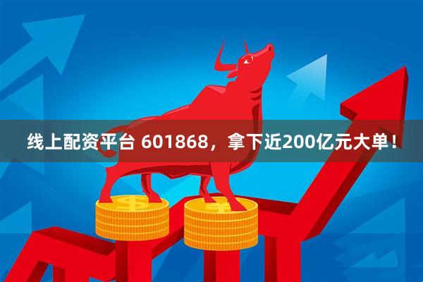 线上配资平台 601868，拿下近200亿元大单！