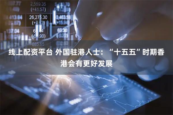 线上配资平台 外国驻港人士：“十五五”时期香港会有更好发展