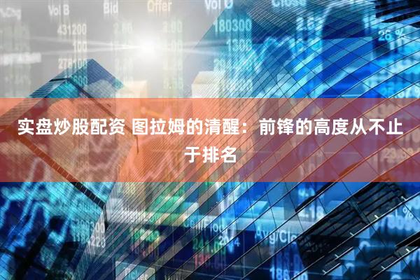 实盘炒股配资 图拉姆的清醒：前锋的高度从不止于排名