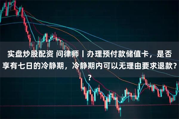 实盘炒股配资 问律师丨办理预付款储值卡，是否享有七日的冷静期，冷静期内可以无理由要求退款？