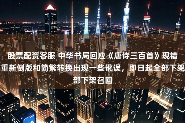 股票配资客服 中华书局回应《唐诗三百首》现错误：重新倒版和简繁转换出现一些讹误，即日起全部下架召回