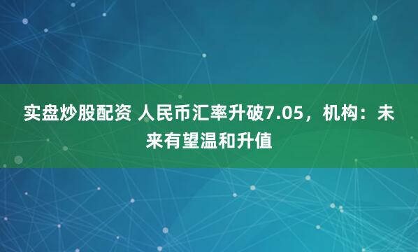 实盘炒股配资 人民币汇率升破7.05，机构：未来有望温和升值