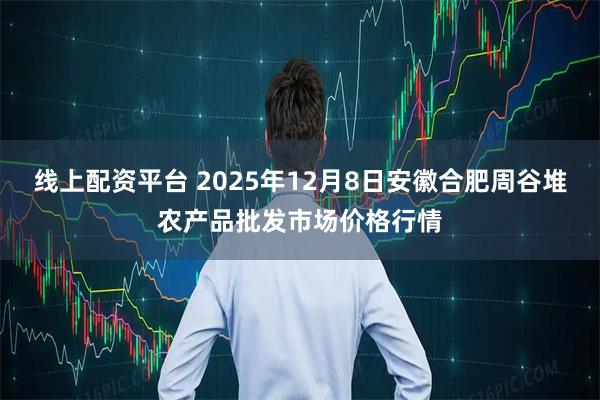 线上配资平台 2025年12月8日安徽合肥周谷堆农产品批发市场价格行情