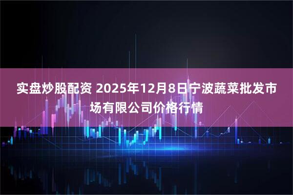 实盘炒股配资 2025年12月8日宁波蔬菜批发市场有限公司价格行情