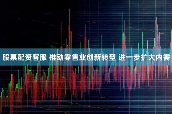 股票配资客服 推动零售业创新转型 进一步扩大内需