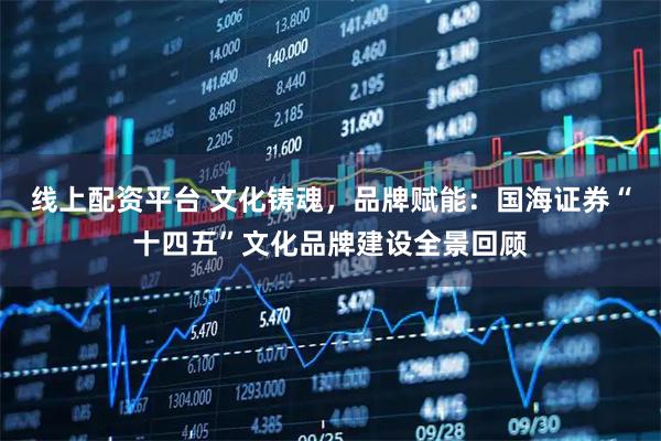 线上配资平台 文化铸魂，品牌赋能：国海证券“十四五”文化品牌建设全景回顾
