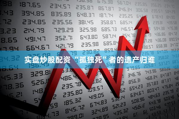 实盘炒股配资 “孤独死”者的遗产归谁