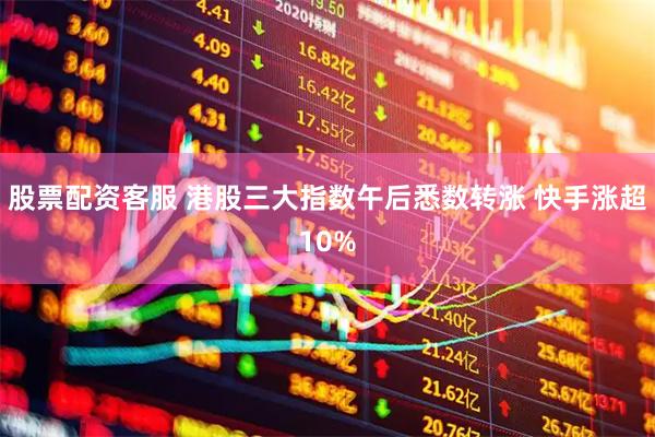 股票配资客服 港股三大指数午后悉数转涨 快手涨超10%