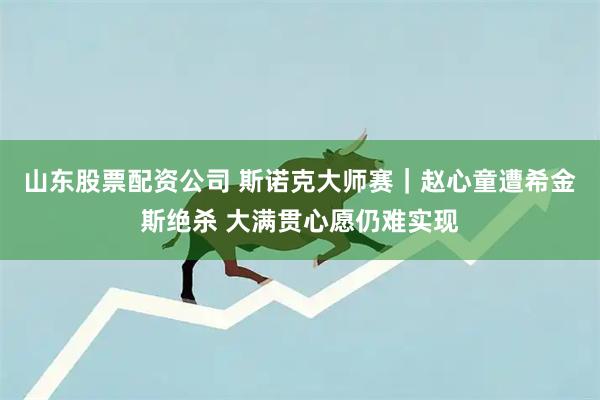山东股票配资公司 斯诺克大师赛｜赵心童遭希金斯绝杀 大满贯心愿仍难实现