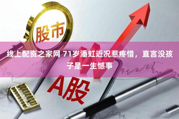 线上配资之家网 71岁潘虹近况惹疼惜，直言没孩子是一生憾事