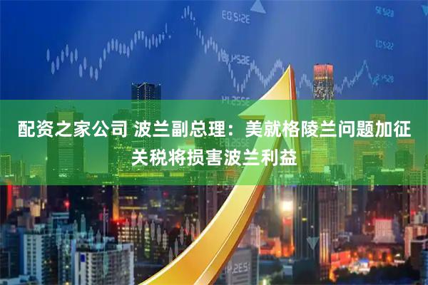 配资之家公司 波兰副总理：美就格陵兰问题加征关税将损害波兰利益
