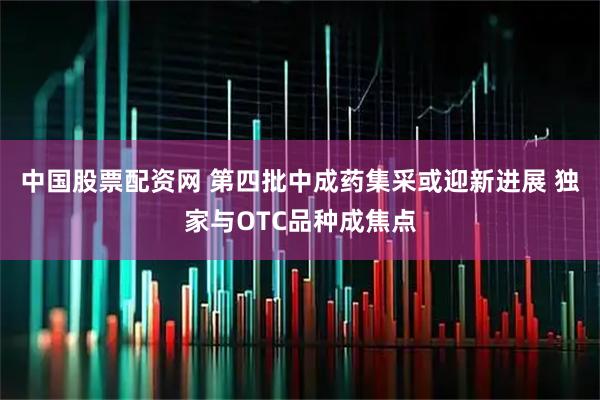 中国股票配资网 第四批中成药集采或迎新进展 独家与OTC品种成焦点