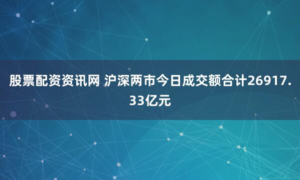 股票配资资讯网 沪深两市今日成交额合计26917.33亿元