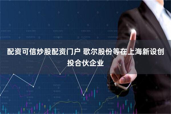 配资可信炒股配资门户 歌尔股份等在上海新设创投合伙企业