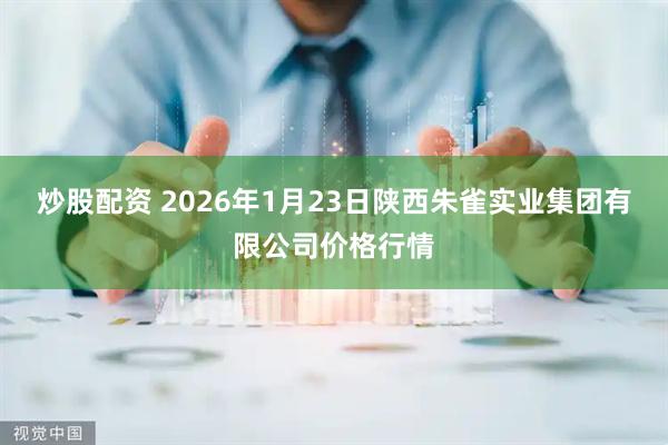 炒股配资 2026年1月23日陕西朱雀实业集团有限公司价格行情
