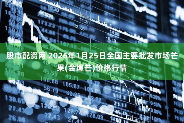 股市配资网 2026年1月25日全国主要批发市场芒果(金煌芒)价格行情