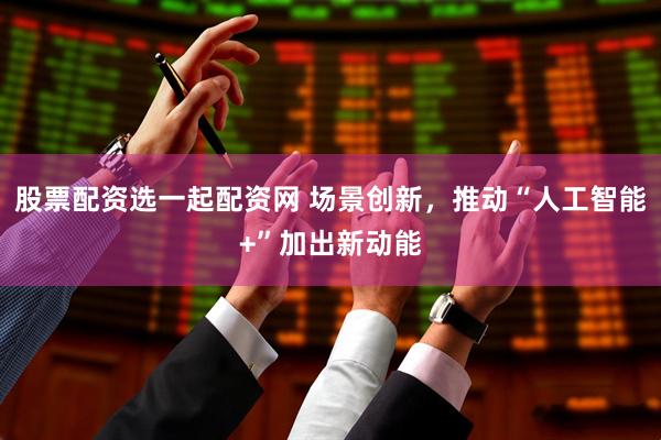 股票配资选一起配资网 场景创新，推动“人工智能+”加出新动能
