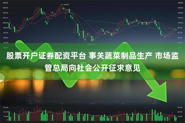 股票开户证券配资平台 事关蔬菜制品生产 市场监管总局向社会公开征求意见