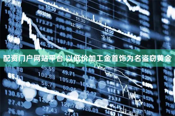 配资门户网站平台 以低价加工金首饰为名盗窃黄金