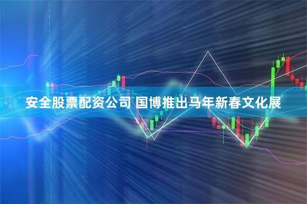 安全股票配资公司 国博推出马年新春文化展